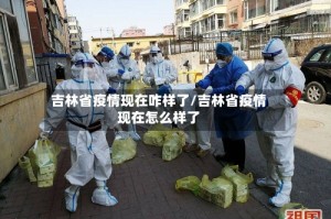 吉林省疫情现在咋样了/吉林省疫情现在怎么样了