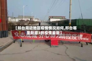 【邢台周边地区疫情情况如何,邢台哪里新增3例疫情最新】