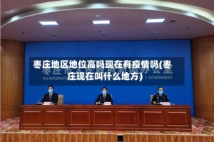 枣庄地区地位高吗现在有疫情吗(枣庄现在叫什么地方)