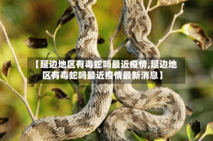 【延边地区有毒蛇吗最近疫情,延边地区有毒蛇吗最近疫情最新消息】