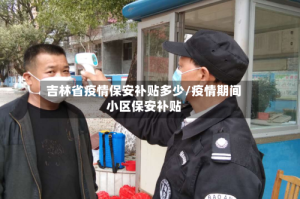 吉林省疫情保安补贴多少/疫情期间小区保安补贴