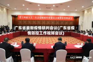 广东省最新疫情研判会议(广东省疫情防控工作视频会议)