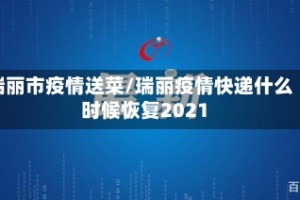 瑞丽市疫情送菜/瑞丽疫情快递什么时候恢复2021