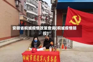 安徽省桐城疫情政策查询(桐城疫情防控)