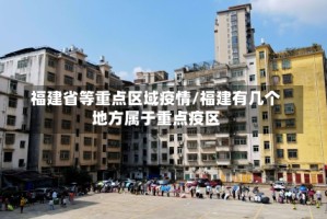 福建省等重点区域疫情/福建有几个地方属于重点疫区