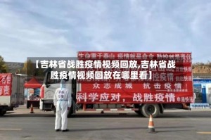 【吉林省战胜疫情视频回放,吉林省战胜疫情视频回放在哪里看】