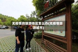 无疫情的旅游地区怎么办(无疫情旅游城市)