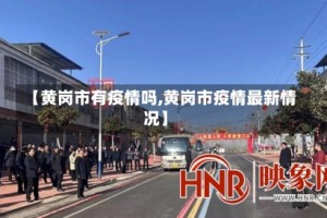 【黄岗市有疫情吗,黄岗市疫情最新情况】