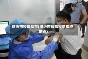 临沂市疫情疫苗(临沂市疫情疫苗接种地点)