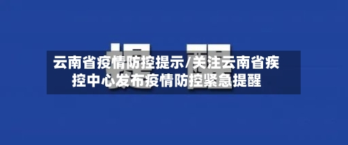 云南省疫情防控提示/关注云南省疾控中心发布疫情防控紧急提醒-第2张图片