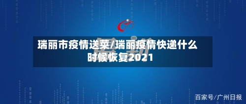 瑞丽市疫情送菜/瑞丽疫情快递什么时候恢复2021-第1张图片