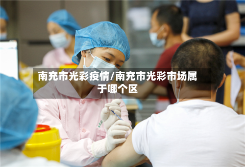 南充市光彩疫情/南充市光彩市场属于哪个区-第1张图片