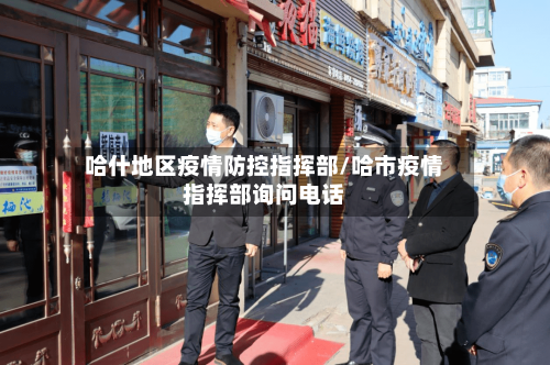 哈什地区疫情防控指挥部/哈市疫情指挥部询问电话-第3张图片
