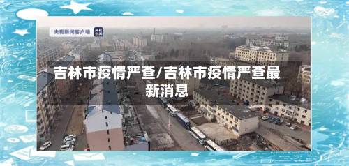 吉林市疫情严查/吉林市疫情严查最新消息-第2张图片