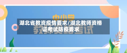 湖北省教资疫情要求/湖北教师资格证考试防疫要求-第1张图片