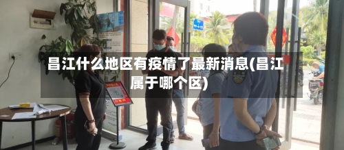 昌江什么地区有疫情了最新消息(昌江属于哪个区)-第2张图片