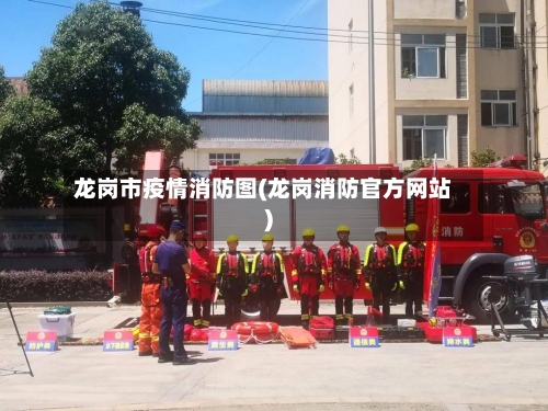 龙岗市疫情消防图(龙岗消防官方网站)-第1张图片