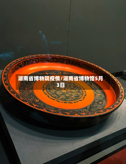 湖南省博物院疫情/湖南省博物馆5月3日-第1张图片