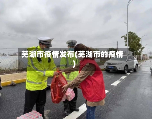 芜湖市疫情发布(芜湖市的疫情)-第1张图片