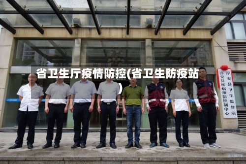 省卫生厅疫情防控(省卫生防疫站)-第1张图片