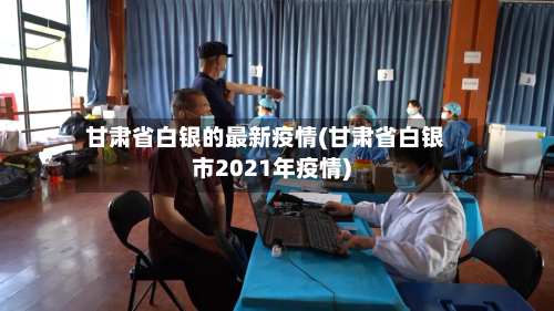 甘肃省白银的最新疫情(甘肃省白银市2021年疫情)-第2张图片