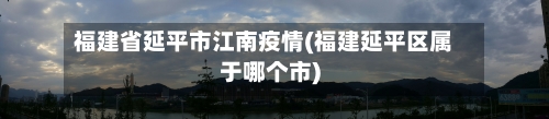福建省延平市江南疫情(福建延平区属于哪个市)-第1张图片