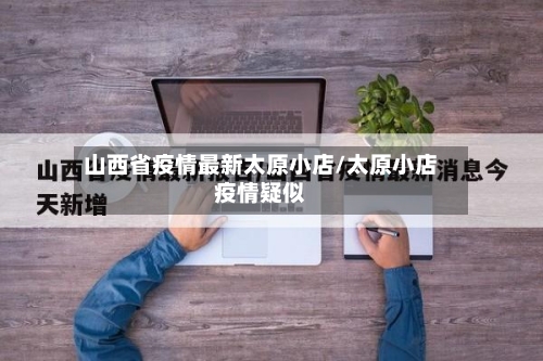 山西省疫情最新太原小店/太原小店疫情疑似-第1张图片